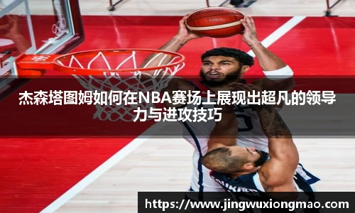 杰森塔图姆如何在NBA赛场上展现出超凡的领导力与进攻技巧