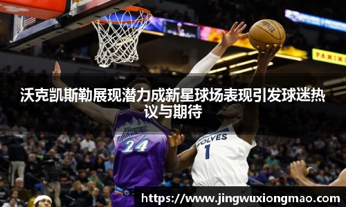 沃克凯斯勒展现潜力成新星球场表现引发球迷热议与期待